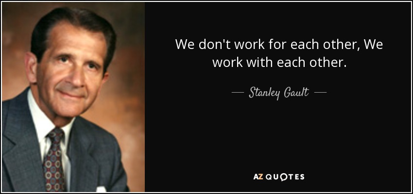 We don't work for each other, We work with each other. - Stanley Gault