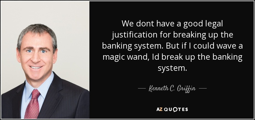 We dont have a good legal justification for breaking up the banking system. But if I could wave a magic wand, Id break up the banking system. - Kenneth C. Griffin