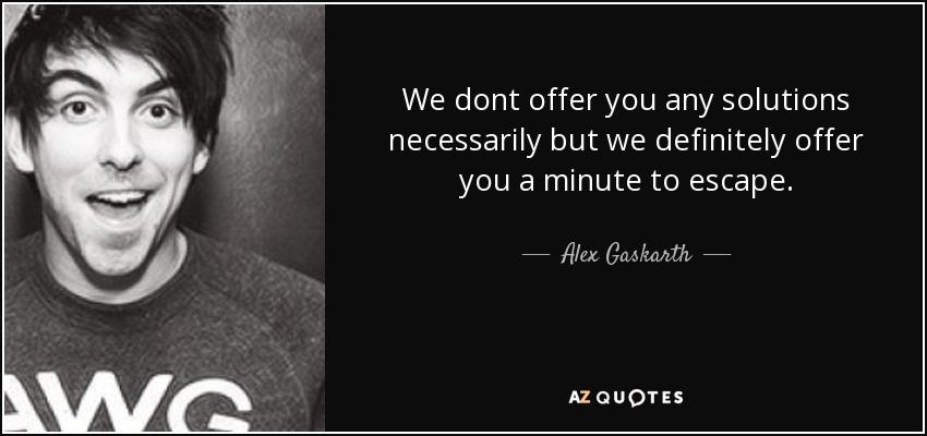 We dont offer you any solutions necessarily but we definitely offer you a minute to escape. - Alex Gaskarth