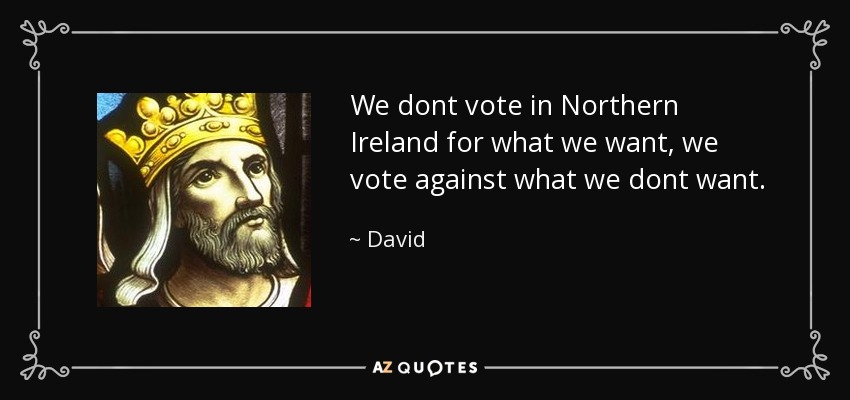We dont vote in Northern Ireland for what we want, we vote against what we dont want. - David