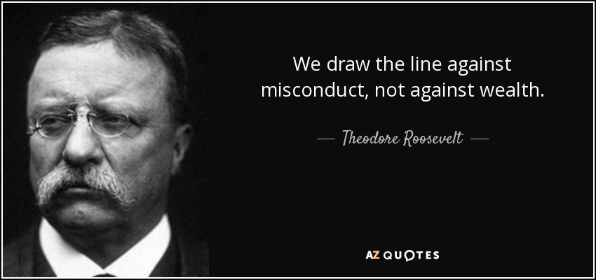 We draw the line against misconduct, not against wealth. - Theodore Roosevelt