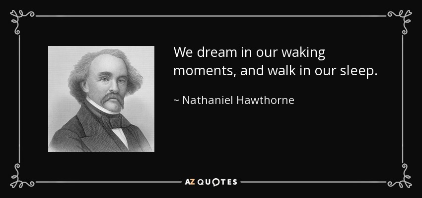 We dream in our waking moments, and walk in our sleep. - Nathaniel Hawthorne