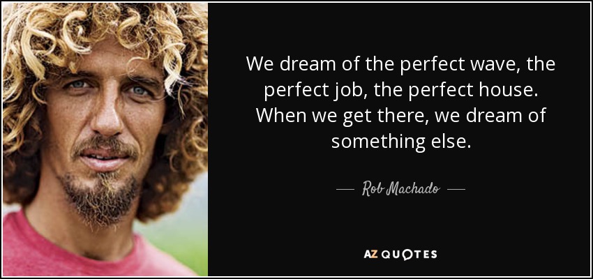 We dream of the perfect wave, the perfect job, the perfect house. When we get there, we dream of something else. - Rob Machado