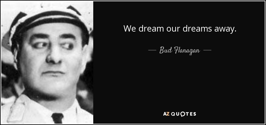 We dream our dreams away. - Bud Flanagan