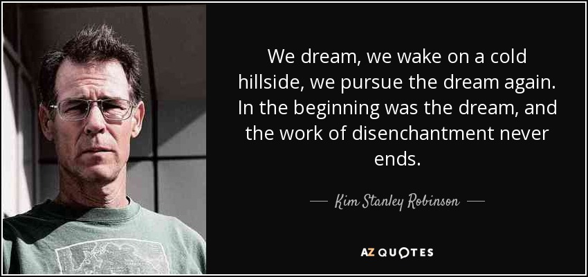 We dream, we wake on a cold hillside, we pursue the dream again. In the beginning was the dream, and the work of disenchantment never ends. - Kim Stanley Robinson