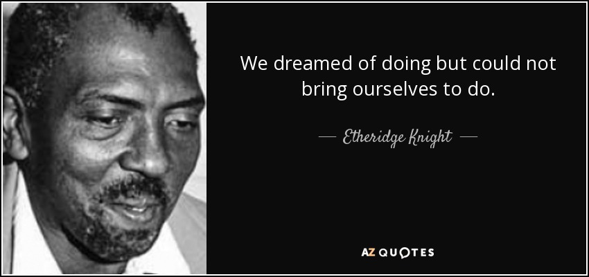 We dreamed of doing but could not bring ourselves to do. - Etheridge Knight