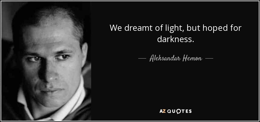 We dreamt of light, but hoped for darkness. - Aleksandar Hemon