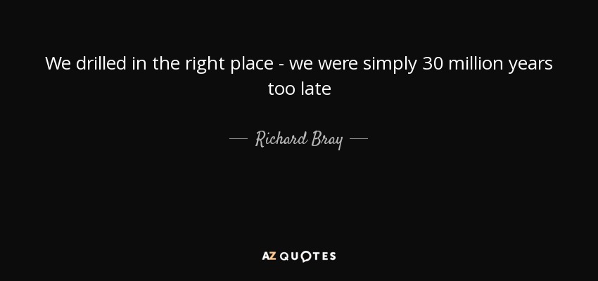 We drilled in the right place - we were simply 30 million years too late - Richard Bray