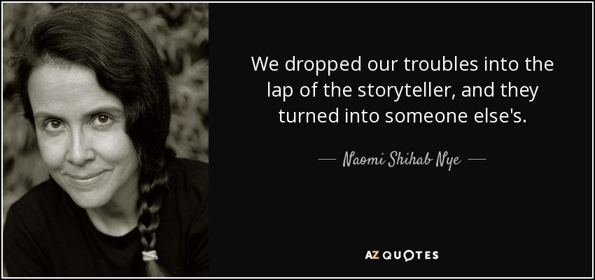 We dropped our troubles into the lap of the storyteller, and they turned into someone else's. - Naomi Shihab Nye