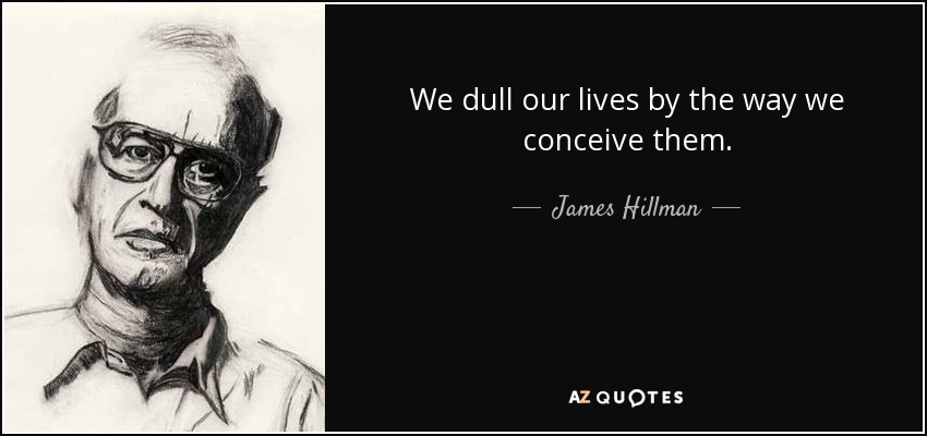 We dull our lives by the way we conceive them. - James Hillman