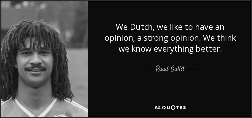 We Dutch, we like to have an opinion, a strong opinion. We think we know everything better. - Ruud Gullit