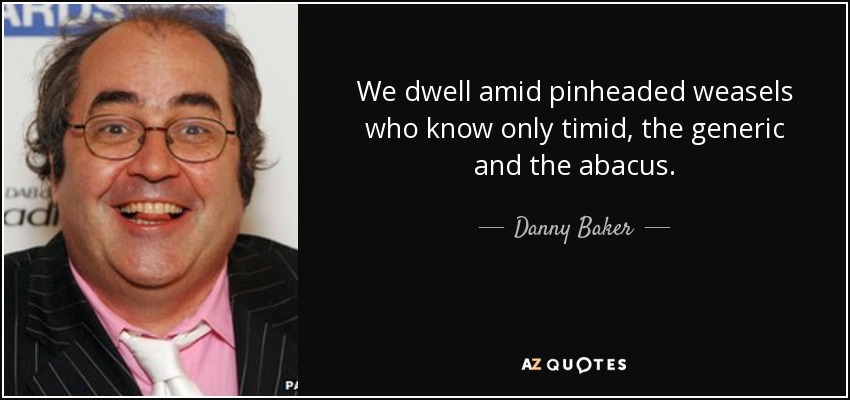 We dwell amid pinheaded weasels who know only timid, the generic and the abacus. - Danny Baker