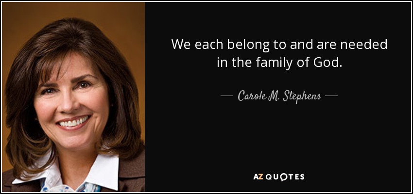 We each belong to and are needed in the family of God. - Carole M. Stephens