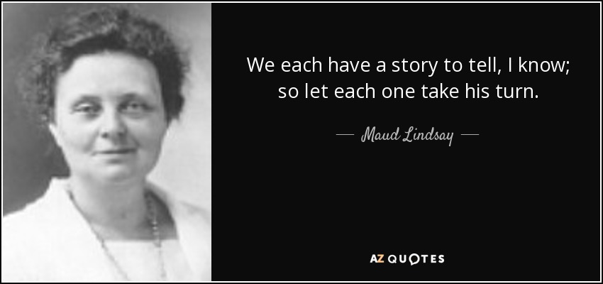 We each have a story to tell, I know; so let each one take his turn. - Maud Lindsay