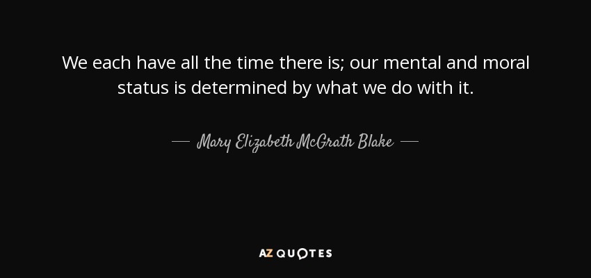 We each have all the time there is; our mental and moral status is determined by what we do with it. - Mary Elizabeth McGrath Blake
