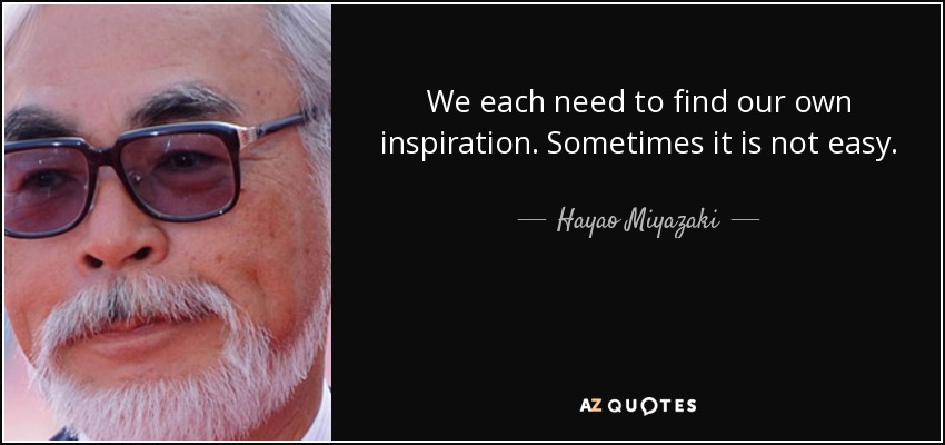 We each need to find our own inspiration. Sometimes it is not easy. - Hayao Miyazaki