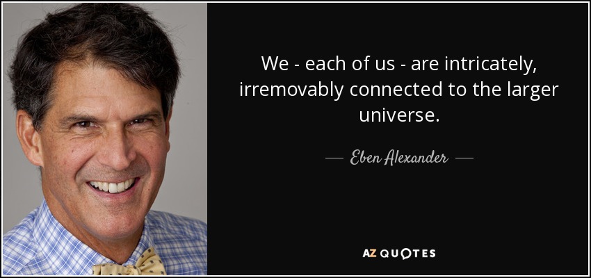 We - each of us - are intricately, irremovably connected to the larger universe. - Eben Alexander