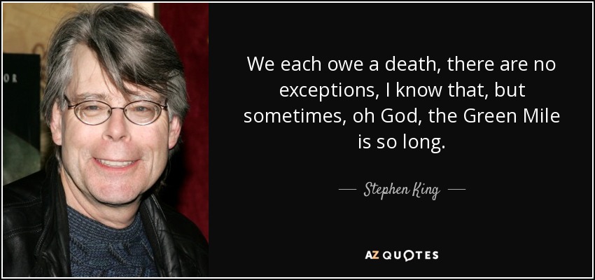 We each owe a death, there are no exceptions, I know that, but sometimes, oh God, the Green Mile is so long. - Stephen King