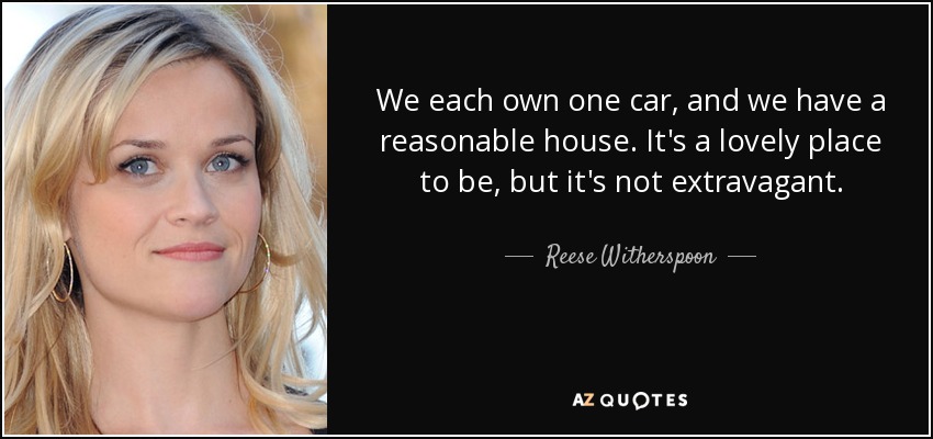 We each own one car, and we have a reasonable house. It's a lovely place to be, but it's not extravagant. - Reese Witherspoon