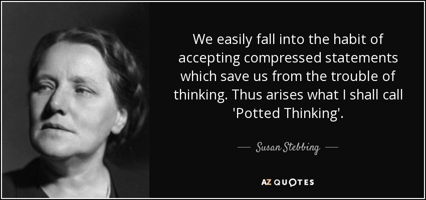 We easily fall into the habit of accepting compressed statements which save us from the trouble of thinking. Thus arises what I shall call 'Potted Thinking'. - Susan Stebbing
