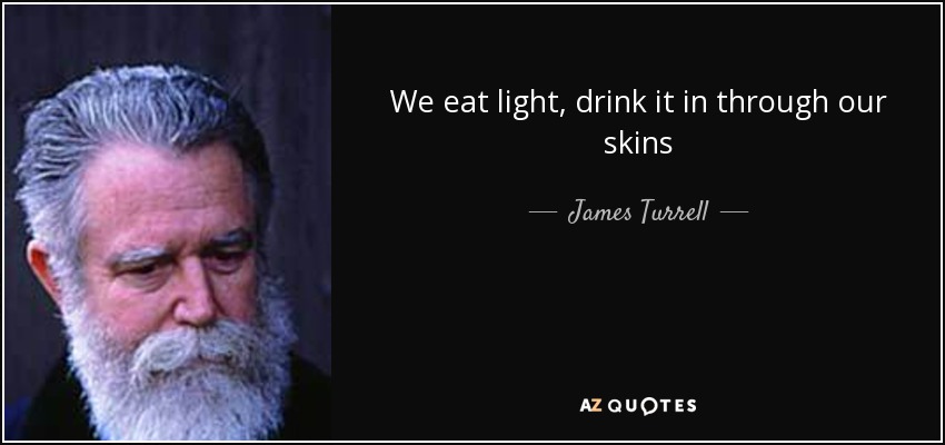 We eat light, drink it in through our skins - James Turrell