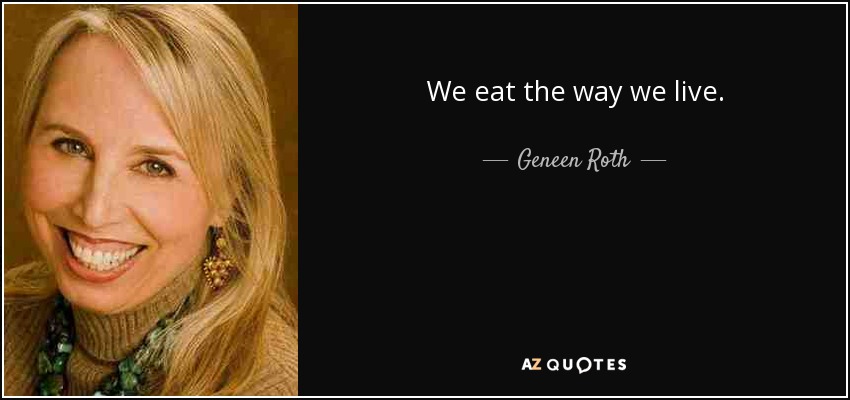 We eat the way we live. - Geneen Roth