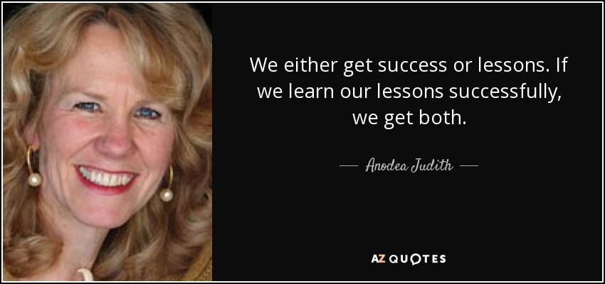 We either get success or lessons. If we learn our lessons successfully, we get both. - Anodea Judith