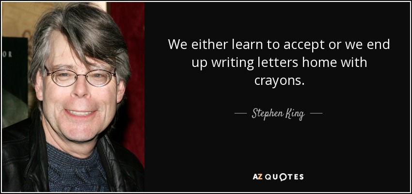 We either learn to accept or we end up writing letters home with crayons. - Stephen King