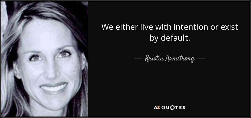 We either live with intention or exist by default. - Kristin Armstrong