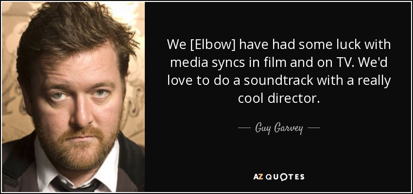 We [Elbow] have had some luck with media syncs in film and on TV. We'd love to do a soundtrack with a really cool director. - Guy Garvey