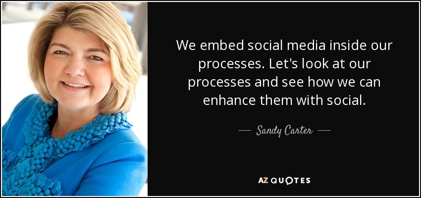 We embed social media inside our processes. Let's look at our processes and see how we can enhance them with social. - Sandy Carter