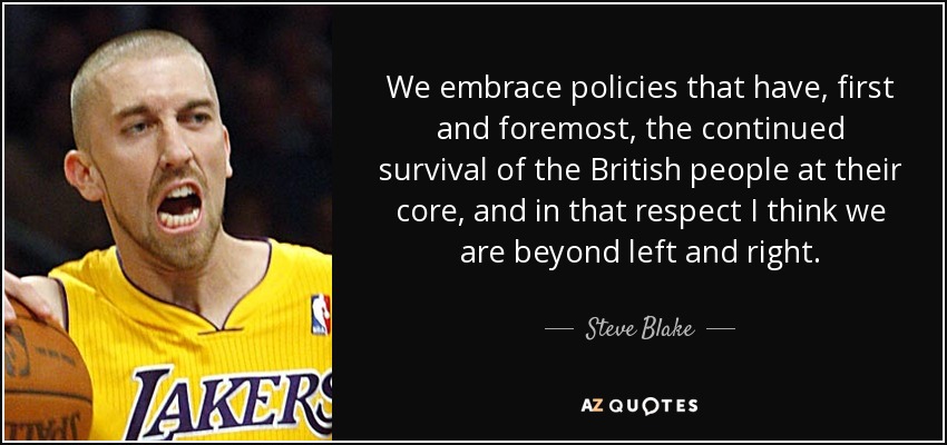 We embrace policies that have, first and foremost, the continued survival of the British people at their core, and in that respect I think we are beyond left and right. - Steve Blake