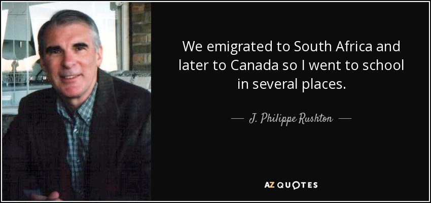 We emigrated to South Africa and later to Canada so I went to school in several places. - J. Philippe Rushton