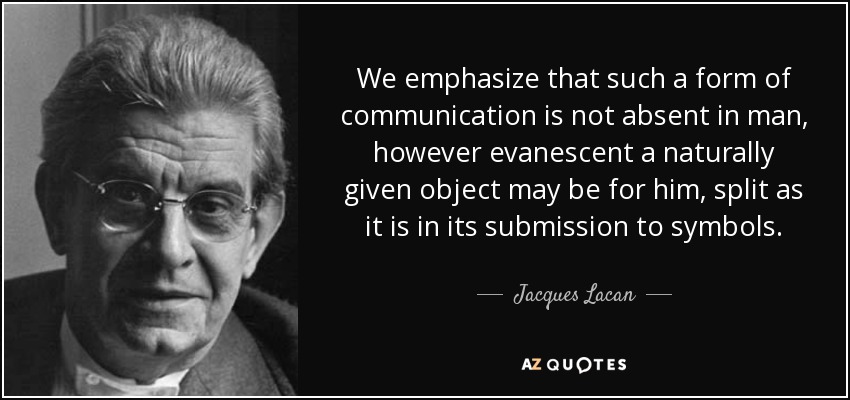 We emphasize that such a form of communication is not absent in man, however evanescent a naturally given object may be for him, split as it is in its submission to symbols. - Jacques Lacan