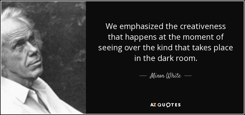 We emphasized the creativeness that happens at the moment of seeing over the kind that takes place in the dark room. - Minor White