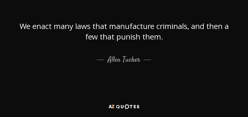 We enact many laws that manufacture criminals, and then a few that punish them. - Allen Tucker