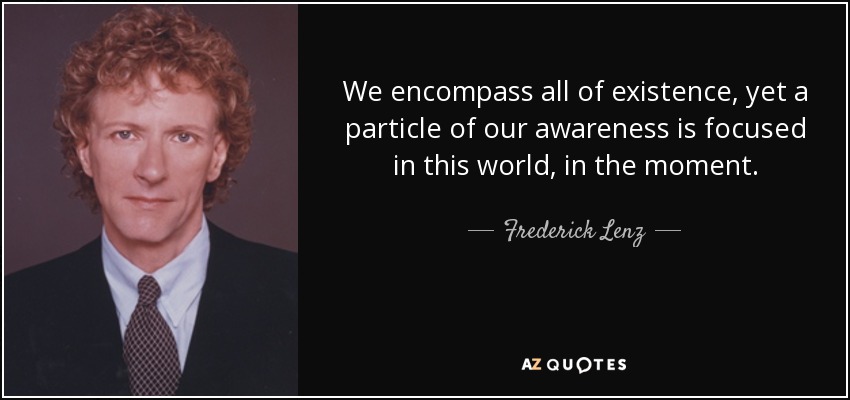 We encompass all of existence, yet a particle of our awareness is focused in this world, in the moment. - Frederick Lenz