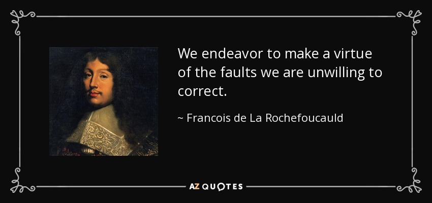 We endeavor to make a virtue of the faults we are unwilling to correct. - Francois de La Rochefoucauld