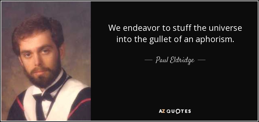 We endeavor to stuff the universe into the gullet of an aphorism. - Paul Eldridge