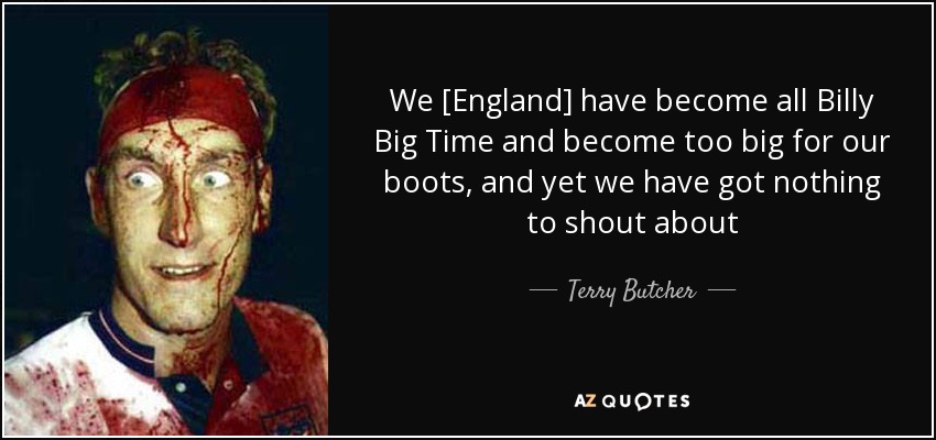 We [England] have become all Billy Big Time and become too big for our boots, and yet we have got nothing to shout about - Terry Butcher