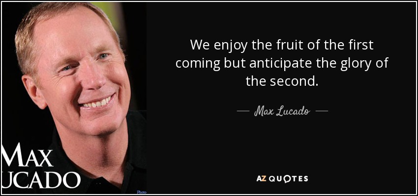 We enjoy the fruit of the first coming but anticipate the glory of the second. - Max Lucado