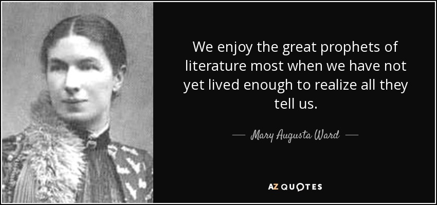 We enjoy the great prophets of literature most when we have not yet lived enough to realize all they tell us. - Mary Augusta Ward