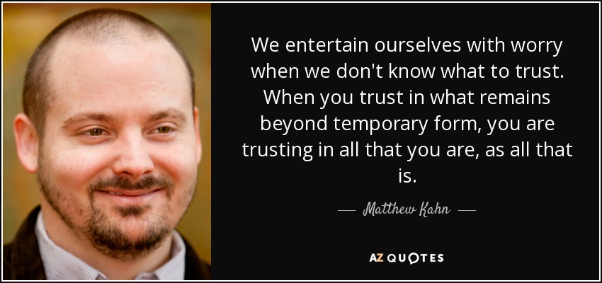 We entertain ourselves with worry when we don't know what to trust. When you trust in what remains beyond temporary form, you are trusting in all that you are, as all that is. - Matthew Kahn