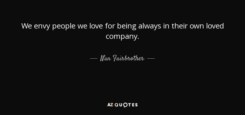 We envy people we love for being always in their own loved company. - Nan Fairbrother