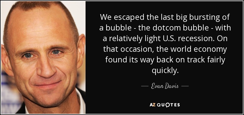 We escaped the last big bursting of a bubble - the dotcom bubble - with a relatively light U.S. recession. On that occasion, the world economy found its way back on track fairly quickly. - Evan Davis