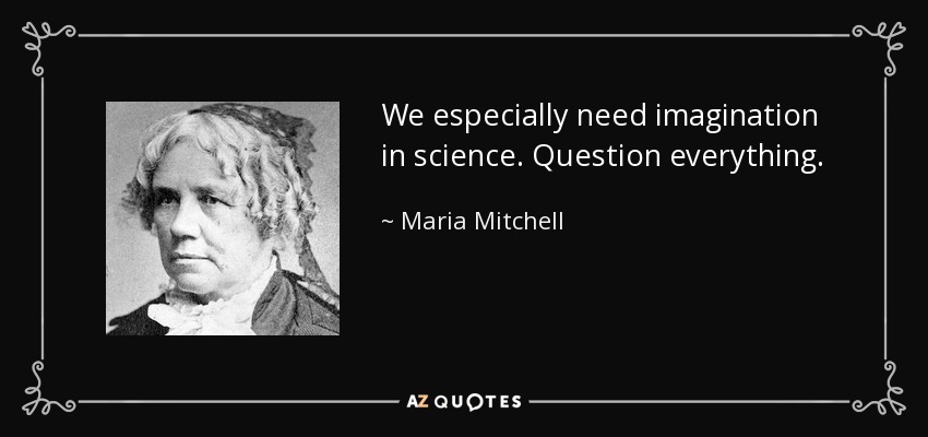 We especially need imagination in science. Question everything. - Maria Mitchell