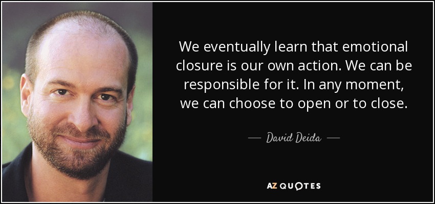 We eventually learn that emotional closure is our own action. We can be responsible for it. In any moment, we can choose to open or to close. - David Deida