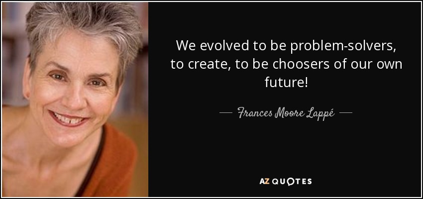 We evolved to be problem-solvers, to create, to be choosers of our own future! - Frances Moore Lappé