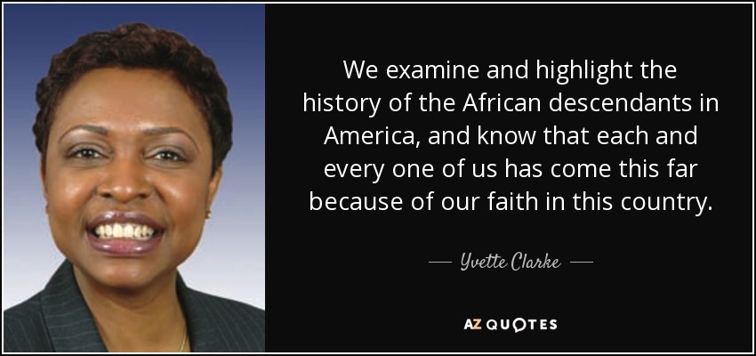 We examine and highlight the history of the African descendants in America, and know that each and every one of us has come this far because of our faith in this country. - Yvette Clarke