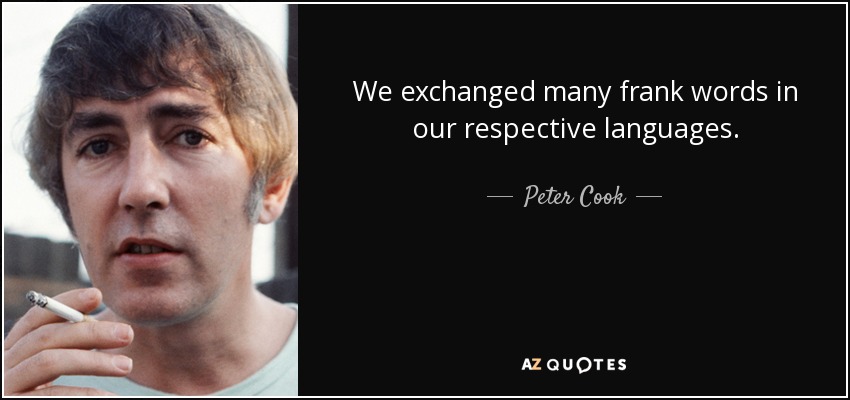 We exchanged many frank words in our respective languages. - Peter Cook
